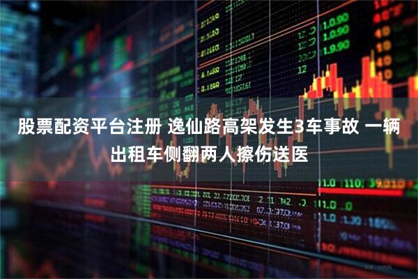 股票配资平台注册 逸仙路高架发生3车事故 一辆出租车侧翻两人擦伤送医