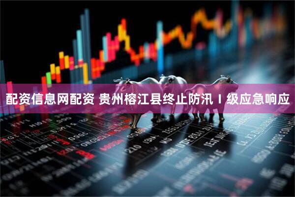 配资信息网配资 贵州榕江县终止防汛Ⅰ级应急响应