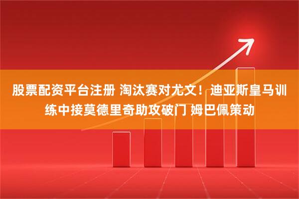 股票配资平台注册 淘汰赛对尤文！迪亚斯皇马训练中接莫德里奇助攻破门 姆巴佩策动