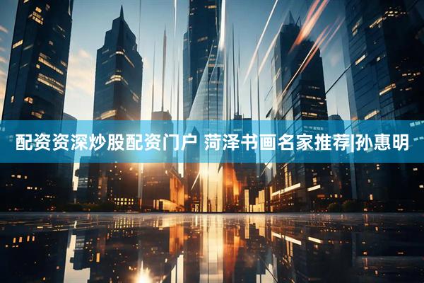 配资资深炒股配资门户 菏泽书画名家推荐|孙惠明