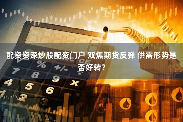 配资资深炒股配资门户 双焦期货反弹 供需形势是否好转？