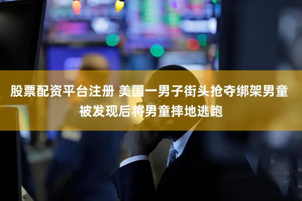 股票配资平台注册 美国一男子街头抢夺绑架男童 被发现后将男童摔地逃跑