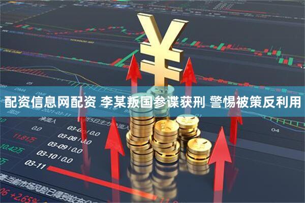 配资信息网配资 李某叛国参谍获刑 警惕被策反利用