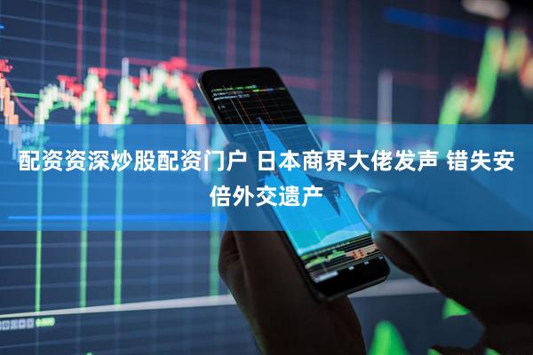 配资资深炒股配资门户 日本商界大佬发声 错失安倍外交遗产