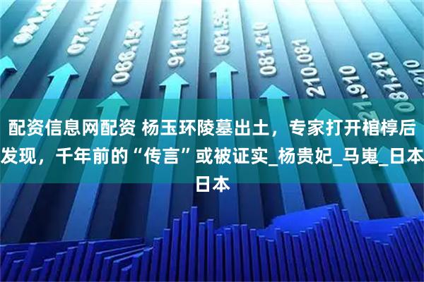 配资信息网配资 杨玉环陵墓出土，专家打开棺椁后发现，千年前的“传言”或被证实_杨贵妃_马嵬_日本