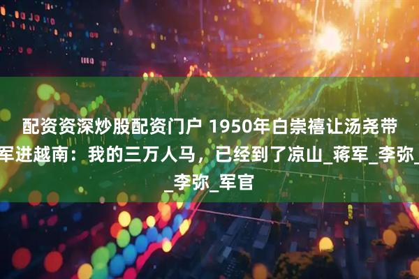 配资资深炒股配资门户 1950年白崇禧让汤尧带两个军进越南：我的三万人马，已经到了凉山_蒋军_李弥_军官