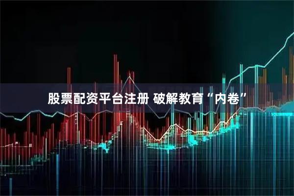 股票配资平台注册 破解教育“内卷”
