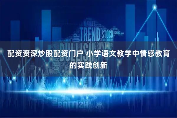 配资资深炒股配资门户 小学语文教学中情感教育的实践创新