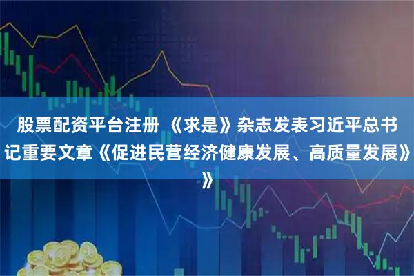 股票配资平台注册 《求是》杂志发表习近平总书记重要文章《促进民营经济健康发展、高质量发展》