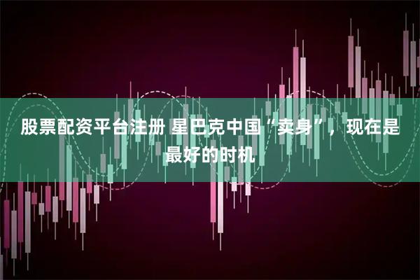 股票配资平台注册 星巴克中国“卖身”，现在是最好的时机
