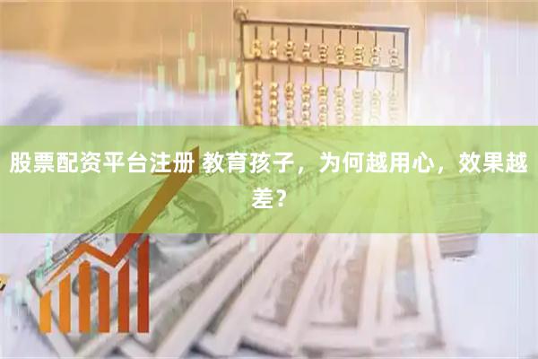 股票配资平台注册 教育孩子，为何越用心，效果越差？