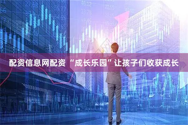 配资信息网配资 “成长乐园”让孩子们收获成长