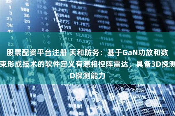 股票配资平台注册 天和防务：基于GaN功放和数字波束形成技术的软件定义有源相控阵雷达，具备3D探测能力