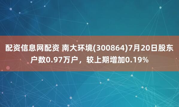 配资信息网配资 南大环境(300864)7月20日股东户数0.97万户，较上期增加0.19%
