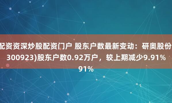 配资资深炒股配资门户 股东户数最新变动：研奥股份(300923)股东户数0.92万户，较上期减少9.91%