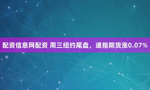 配资信息网配资 周三纽约尾盘，道指期货涨0.07%