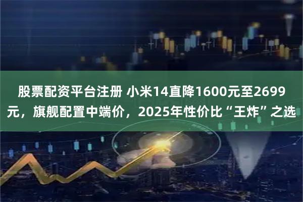 股票配资平台注册 小米14直降1600元至2699元，旗舰配置中端价，2025年性价比“王炸”之选