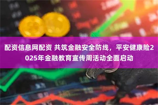 配资信息网配资 共筑金融安全防线，平安健康险2025年金融教育宣传周活动全面启动