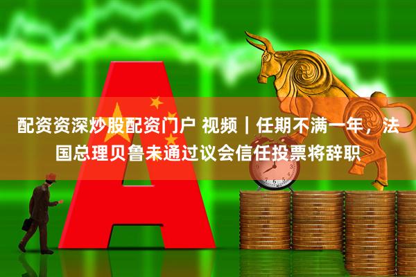 配资资深炒股配资门户 视频｜任期不满一年，法国总理贝鲁未通过议会信任投票将辞职