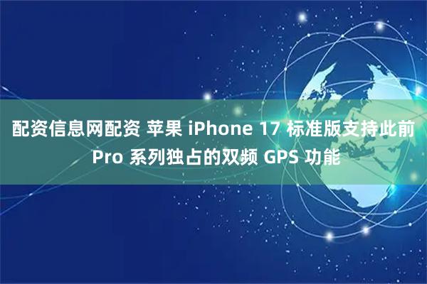 配资信息网配资 苹果 iPhone 17 标准版支持此前 Pro 系列独占的双频 GPS 功能