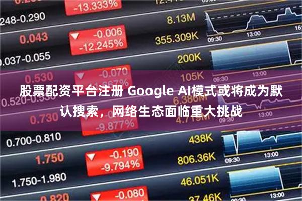 股票配资平台注册 Google AI模式或将成为默认搜索，网络生态面临重大挑战