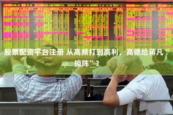 股票配资平台注册 从高频打到高利，高德给蒋凡“掠阵”？