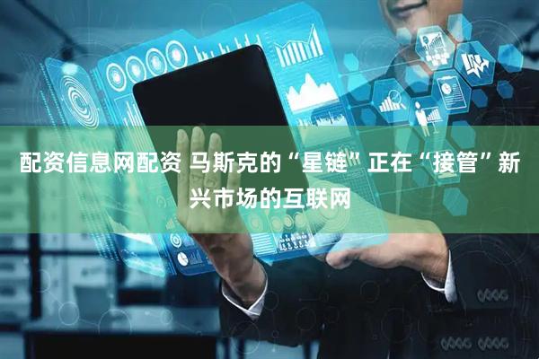 配资信息网配资 马斯克的“星链”正在“接管”新兴市场的互联网