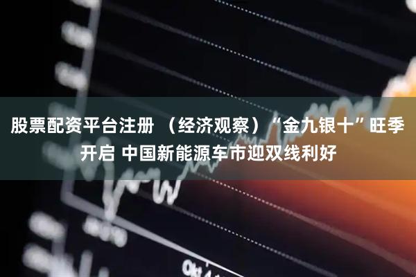 股票配资平台注册 （经济观察）“金九银十”旺季开启 中国新能源车市迎双线利好