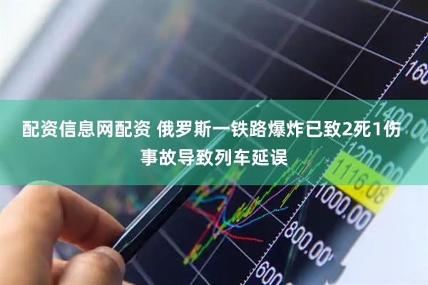 配资信息网配资 俄罗斯一铁路爆炸已致2死1伤 事故导致列车延误