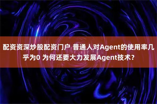 配资资深炒股配资门户 普通人对Agent的使用率几乎为0 为何还要大力发展Agent技术？