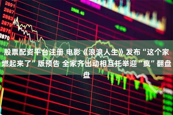 股票配资平台注册 电影《浪浪人生》发布“这个家燃起来了”版预告 全家齐出动相互托举迎“疯”翻盘