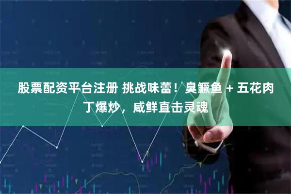 股票配资平台注册 挑战味蕾！臭鳜鱼 + 五花肉丁爆炒，咸鲜直击灵魂