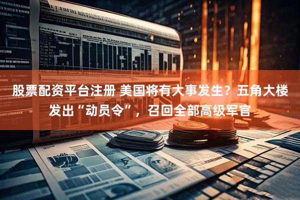 股票配资平台注册 美国将有大事发生？五角大楼发出“动员令”，召回全部高级军官
