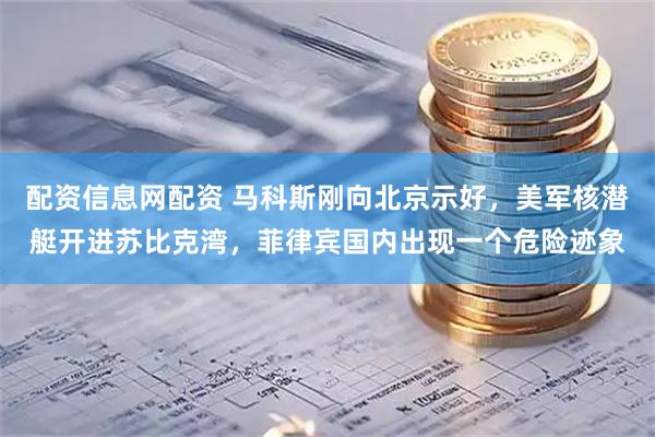 配资信息网配资 马科斯刚向北京示好，美军核潜艇开进苏比克湾，菲律宾国内出现一个危险迹象