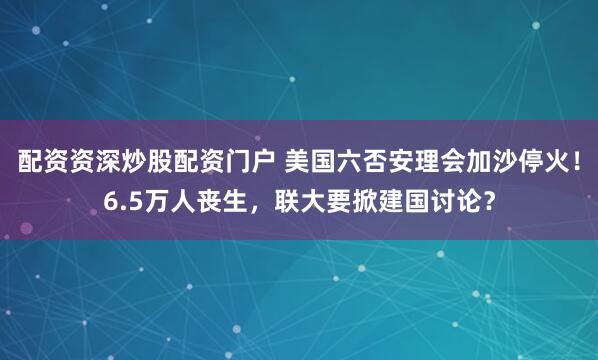 配资资深炒股配资门户 美国六否安理会加沙停火！6.5万人丧生，联大要掀建国讨论？