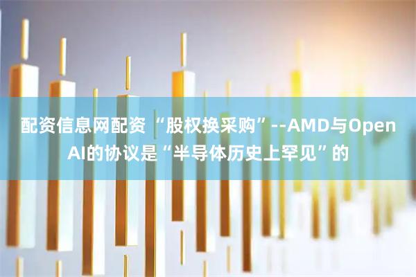 配资信息网配资 “股权换采购”--AMD与OpenAI的协议是“半导体历史上罕见”的