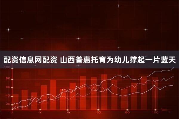 配资信息网配资 山西普惠托育为幼儿撑起一片蓝天