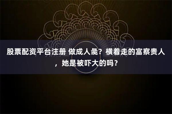 股票配资平台注册 做成人彘？横着走的富察贵人，她是被吓大的吗？