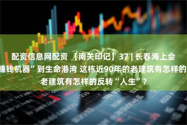 配资信息网配资 【南关印记】37 | 长春海上会馆旧址：从“赚钱机器”到生命港湾 这栋近90年的老建筑有怎样的反转“人生”？