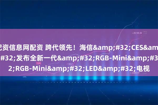 配资信息网配资 跨代领先！海信 CES 2026 发布全新一代 RGB-Mini LED 电视