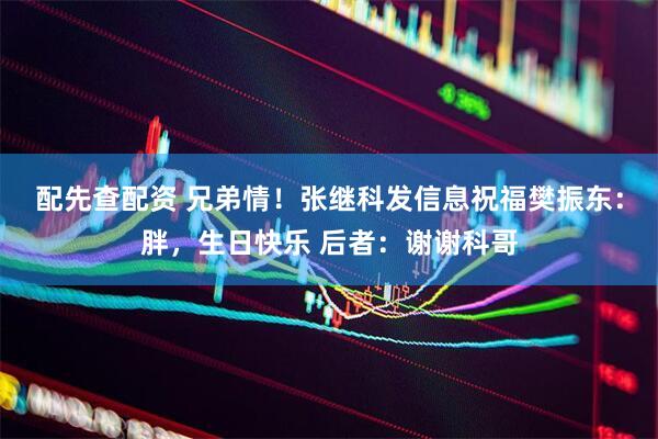配先查配资 兄弟情！张继科发信息祝福樊振东：胖，生日快乐 后者：谢谢科哥