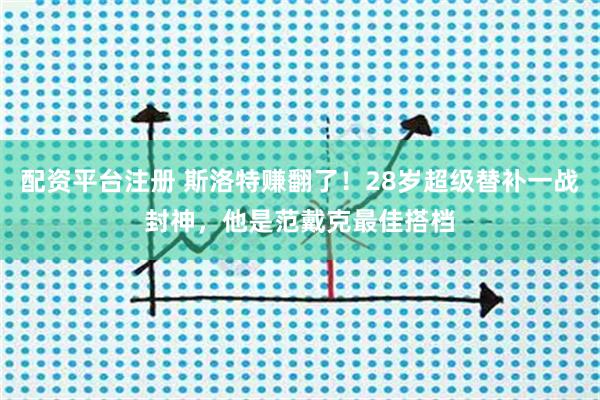 配资平台注册 斯洛特赚翻了！28岁超级替补一战封神，他是范戴克最佳搭档