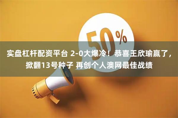 实盘杠杆配资平台 2-0大爆冷！恭喜王欣瑜赢了，掀翻13号种子 再创个人澳网最佳战绩