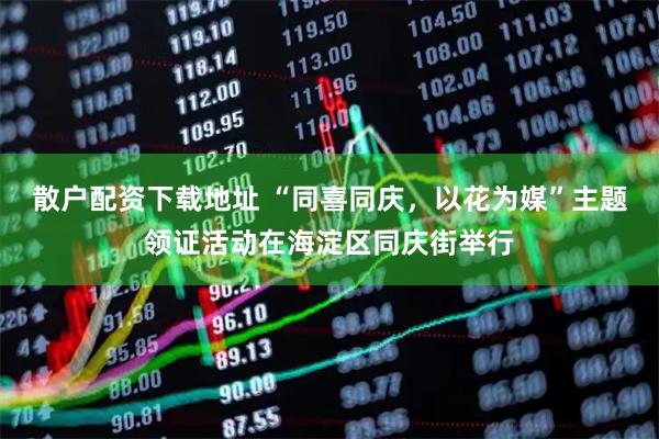 散户配资下载地址 “同喜同庆，以花为媒”主题领证活动在海淀区同庆街举行