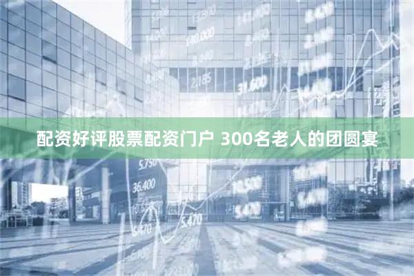 配资好评股票配资门户 300名老人的团圆宴