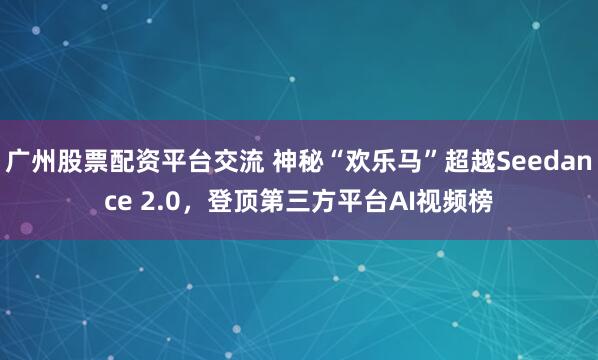 广州股票配资平台交流 神秘“欢乐马”超越Seedance 2.0，登顶第三方平台AI视频榜