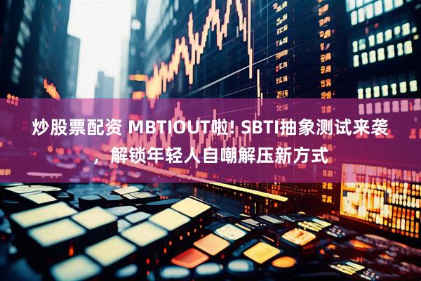 炒股票配资 MBTIOUT啦! SBTI抽象测试来袭，解锁年轻人自嘲解压新方式