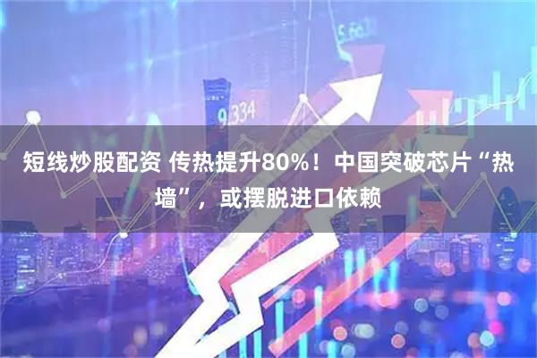 短线炒股配资 传热提升80%！中国突破芯片“热墙”，或摆脱进口依赖