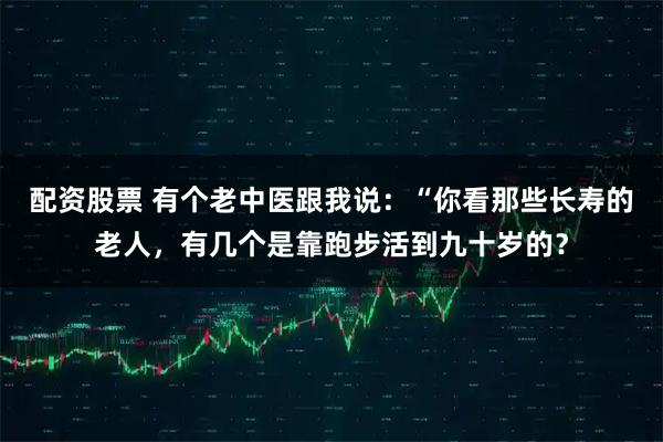 配资股票 有个老中医跟我说：“你看那些长寿的老人，有几个是靠跑步活到九十岁的？