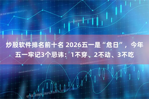 炒股软件排名前十名 2026五一是“危日”，今年五一牢记3个忌讳：1不穿、2不动、3不吃